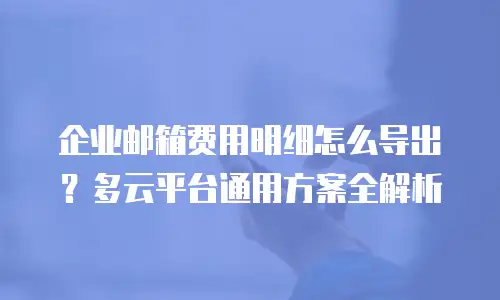 企业邮箱费用明细怎么导出？多云平台通用方案全解析
