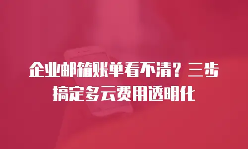 企业邮箱账单看不清？三步搞定多云费用透明化