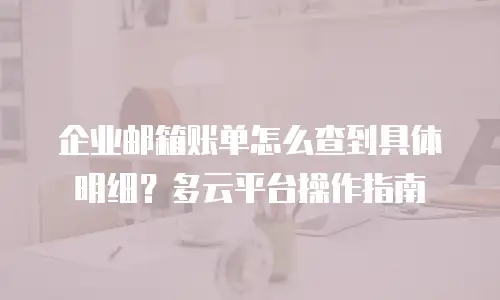 企业邮箱账单怎么查到具体明细?多云平台操作指南