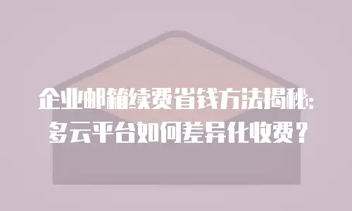 企业邮箱续费省钱方法揭秘:多云平台如何差异化收费?