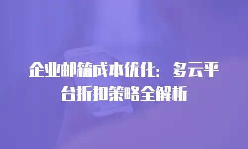 企业邮箱成本优化:多云平台折扣策略全解析