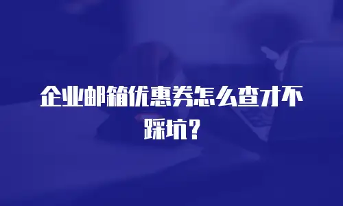 企业邮箱优惠券怎么查才不踩坑?