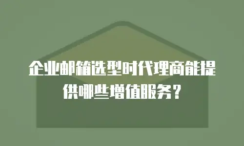 企业邮箱选型时代理商能提供哪些增值服务？