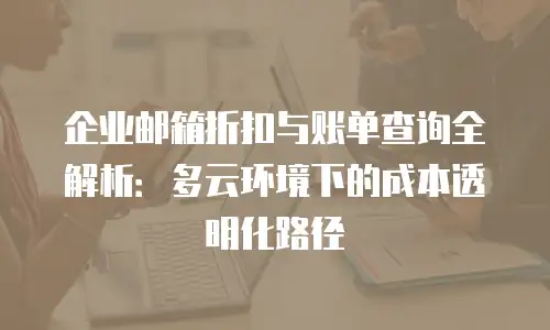 企业邮箱折扣与账单查询全解析：多云环境下的成本透明化路径
