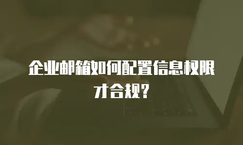企业邮箱如何配置信息权限才合规?