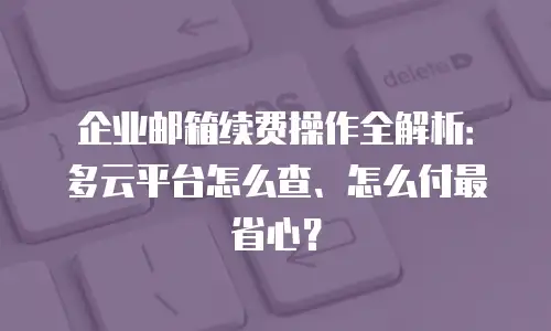 企业邮箱续费操作全解析：多云平台怎么查、怎么付最省心？