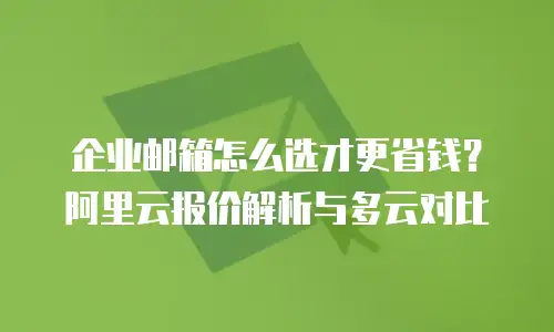 企业邮箱怎么选才更省钱?阿里云报价解析与多云对比