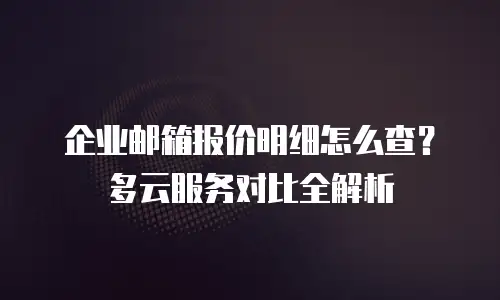 企业邮箱报价明细怎么查？多云服务对比全解析
