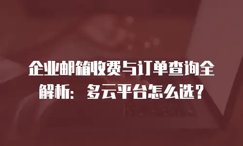 企业邮箱收费与订单查询全解析:多云平台怎么选?
