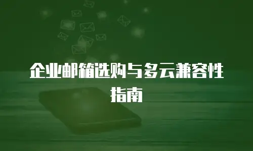 企业邮箱选购与多云兼容性指南