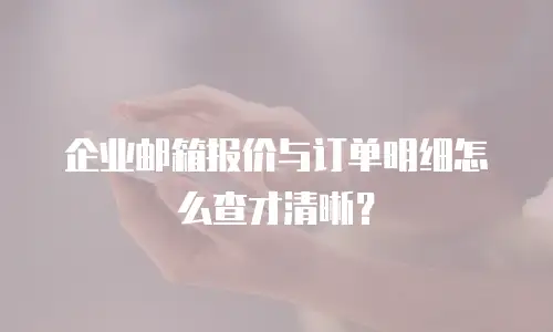 企业邮箱报价与订单明细怎么查才清晰？
