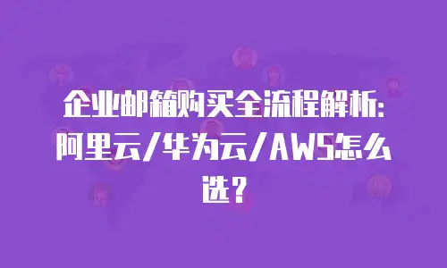 企业邮箱购买全流程解析：阿里云/华为云/AWS怎么选？