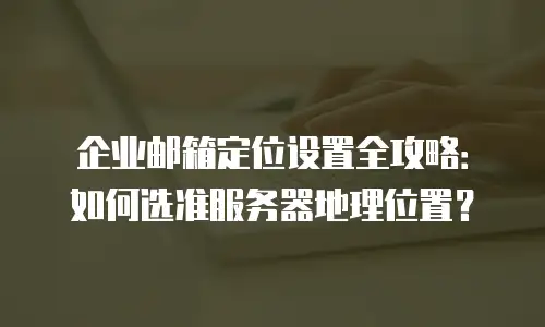 企业邮箱定位设置全攻略：如何选准服务器地理位置？