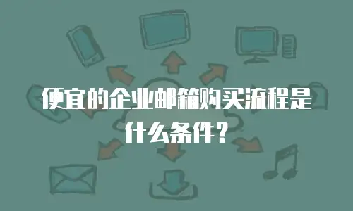 便宜的企业邮箱购买流程是什么条件？