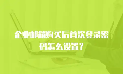 企业邮箱购买后首次登录密码怎么设置？