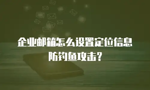 企业邮箱怎么设置定位信息防钓鱼攻击？