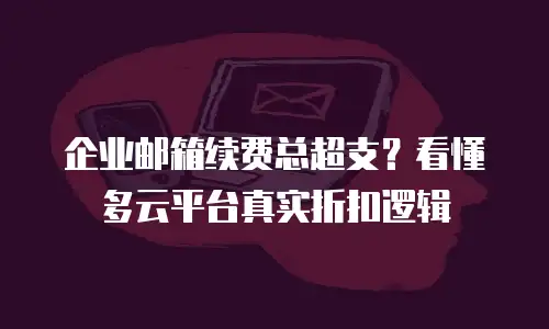 企业邮箱续费总超支？看懂多云平台真实折扣逻辑