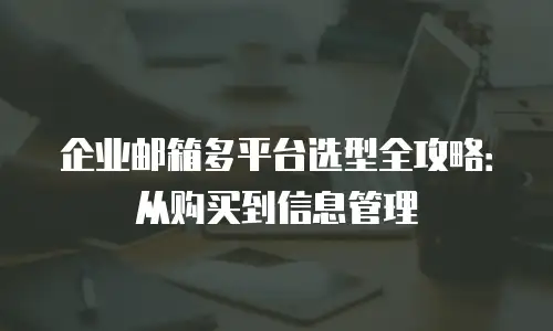 企业邮箱多平台选型全攻略：从购买到信息管理