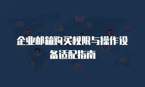 企业邮箱购买权限与操作设备适配指南