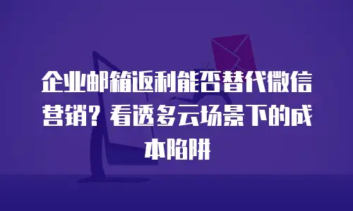 企业邮箱返利能否替代微信营销？看透多云场景下的成本陷阱