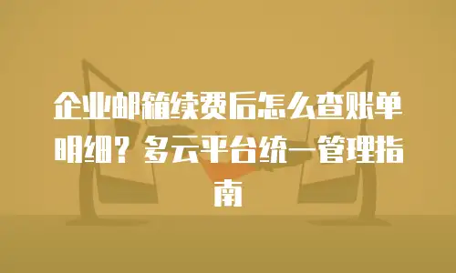 企业邮箱续费后怎么查账单明细？多云平台统一管理指南