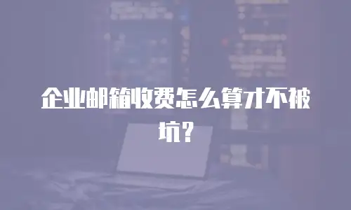 企业邮箱收费怎么算才不被坑？