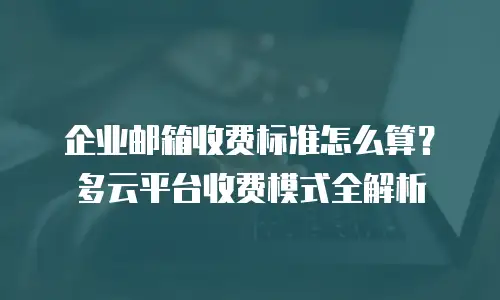 企业邮箱收费标准怎么算？多云平台收费模式全解析