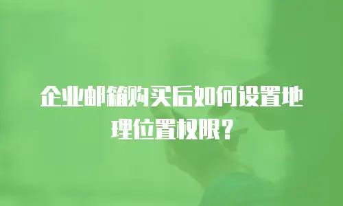企业邮箱购买后如何设置地理位置权限?