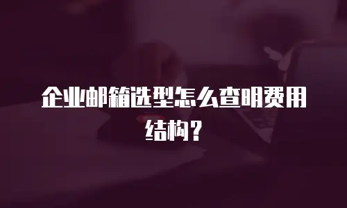 企业邮箱选型怎么查明费用结构？