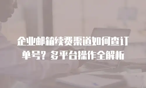 企业邮箱续费渠道如何查订单号？多平台操作全解析