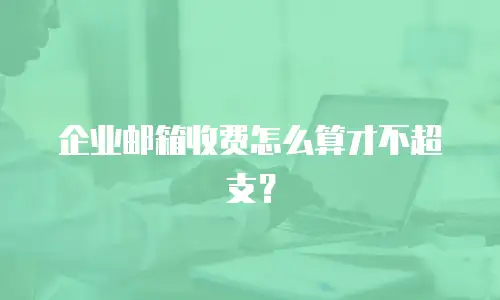 企业邮箱收费怎么算才不超支?