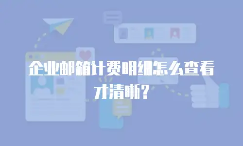 企业邮箱计费明细怎么查看才清晰?