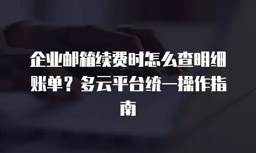 企业邮箱续费时怎么查明细账单？多云平台统一操作指南