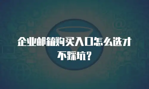 企业邮箱购买入口怎么选才不踩坑？
