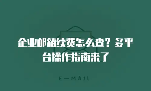 企业邮箱续费怎么查？多平台操作指南来了