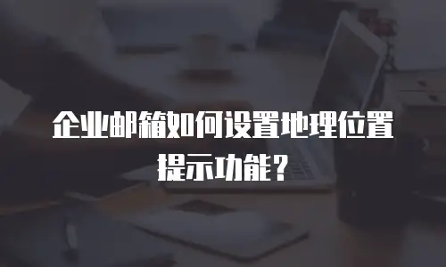 企业邮箱如何设置地理位置提示功能？