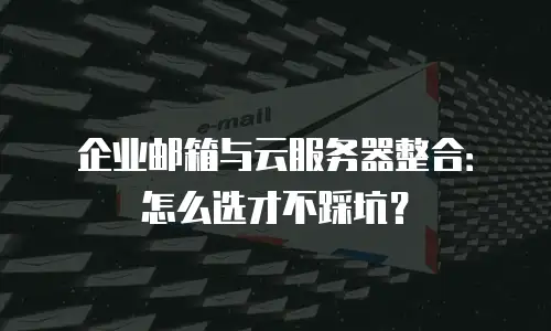 企业邮箱与云服务器整合：怎么选才不踩坑？