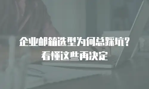 企业邮箱选型为何总踩坑？看懂这些再决定