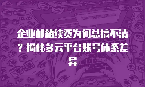 企业邮箱续费为何总搞不清？揭秘多云平台账号体系差异