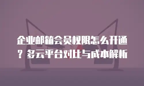 企业邮箱会员权限怎么开通？多云平台对比与成本解析