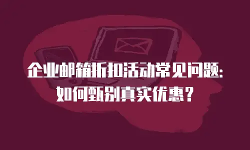 企业邮箱折扣活动常见问题：如何甄别真实优惠？