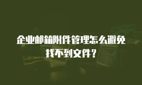 企业邮箱附件管理怎么避免找不到文件？