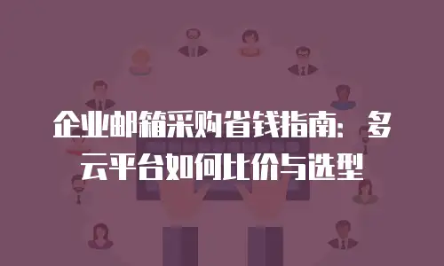 企业邮箱采购省钱指南:多云平台如何比价与选型