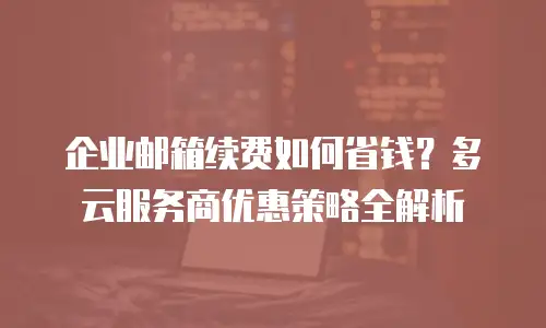 企业邮箱续费如何省钱？多云服务商优惠策略全解析