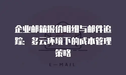 企业邮箱报价明细与邮件追踪：多云环境下的成本管理策略