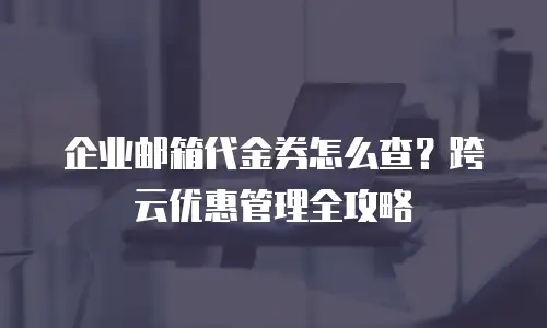 企业邮箱代金券怎么查？跨云优惠管理全攻略