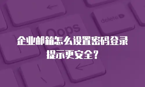 企业邮箱怎么设置密码登录提示更安全?