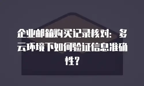 企业邮箱购买记录核对:多云环境下如何验证信息准确性?