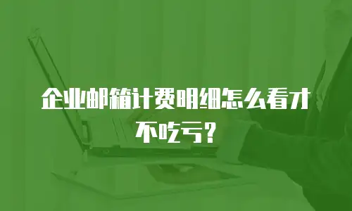企业邮箱计费明细怎么看才不吃亏？