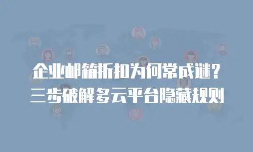企业邮箱折扣为何常成谜？三步破解多云平台隐藏规则